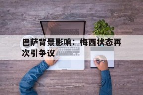 米乐m6-巴萨背景影响：梅西状态再次引争议