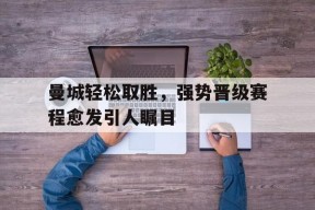 米乐m6app-关于曼城轻松取胜，强势晋级赛程愈发引人瞩目的信息
