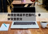 米乐m6官网-关于南特主场逼平巴黎FC，拿到宝贵积分的信息