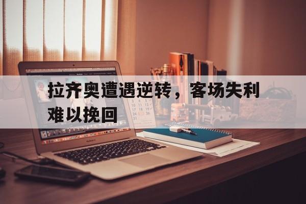 拉齐奥遭遇逆转,客场失利难以挽回的简单介绍 拉齐奥遭遇逆转,客场失利难以挽回的简单介绍